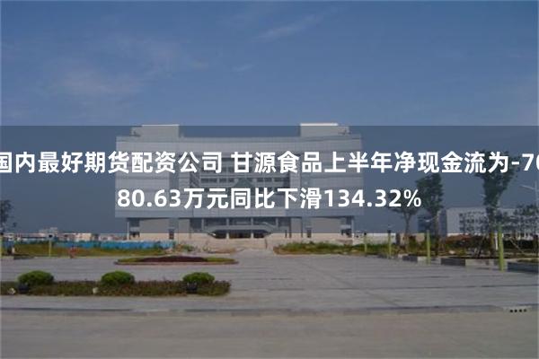 国内最好期货配资公司 甘源食品上半年净现金流为-7080.63万元同比下滑134.32%