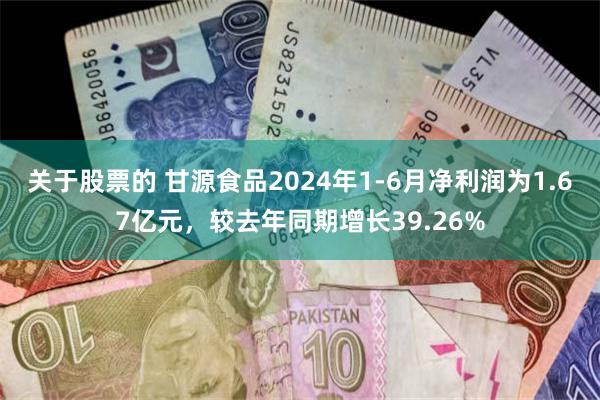 关于股票的 甘源食品2024年1-6月净利润为1.67亿元，较去年同期增长39.26%