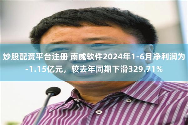 炒股配资平台注册 南威软件2024年1-6月净利润为-1.15亿元，较去年同期下滑329.71%