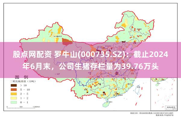 股点网配资 罗牛山(000735.SZ)：截止2024年6月末，公司生猪存栏量为39.76万头