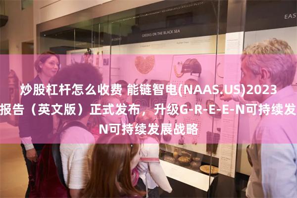 炒股杠杆怎么收费 能链智电(NAAS.US)2023年ESG报告（英文版）正式发布，升级G-R-E-E-N可持续发展战略