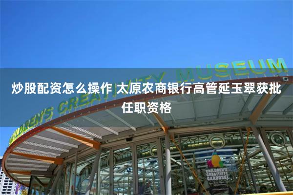 炒股配资怎么操作 太原农商银行高管延玉翠获批任职资格