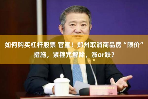 如何购买杠杆股票 官宣！郑州取消商品房“限价”措施，紧箍咒解除，涨or跌？