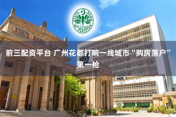 前三配资平台 广州花都打响一线城市“购房落户”第一枪