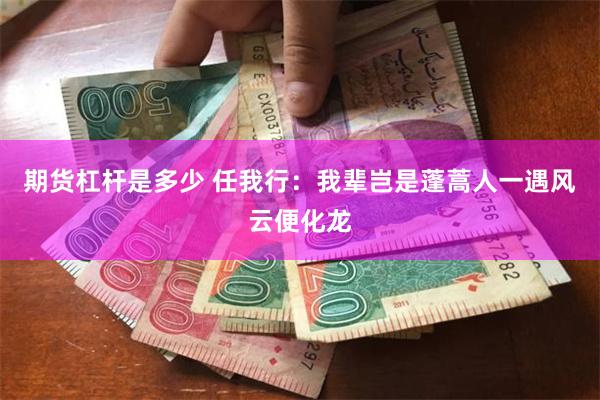 期货杠杆是多少 任我行：我辈岂是蓬蒿人一遇风云便化龙