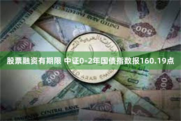 股票融资有期限 中证0-2年国债指数报160.19点