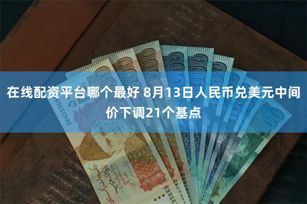 在线配资平台哪个最好 8月13日人民币兑美元中间价下调21个基点