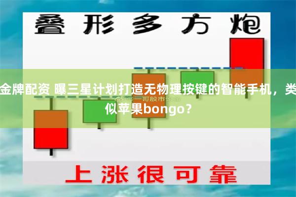 金牌配资 曝三星计划打造无物理按键的智能手机，类似苹果bongo？