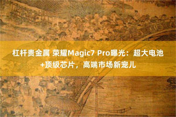 杠杆贵金属 荣耀Magic7 Pro曝光：超大电池+顶级芯片，高端市场新宠儿