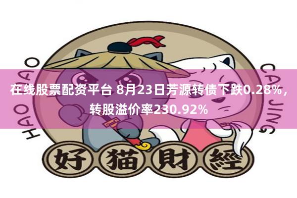 在线股票配资平台 8月23日芳源转债下跌0.28%，转股溢价率230.92%