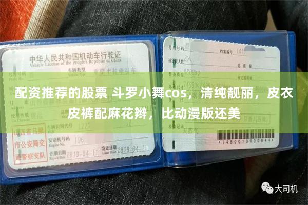 配资推荐的股票 斗罗小舞cos，清纯靓丽，皮衣皮裤配麻花辫，比动漫版还美