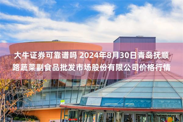 大牛证券可靠谱吗 2024年8月30日青岛抚顺路蔬菜副食品批发市场股份有限公司价格行情