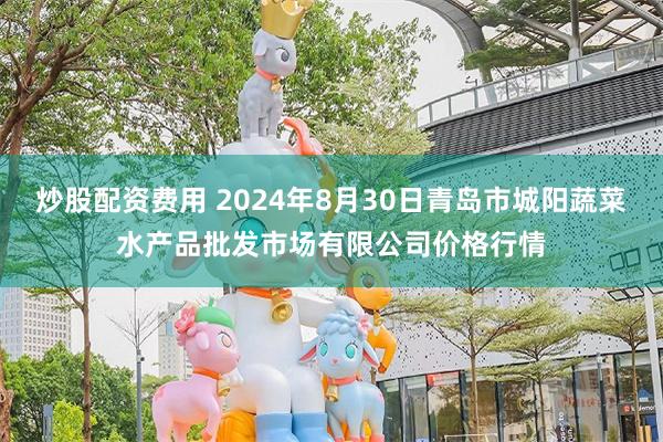 炒股配资费用 2024年8月30日青岛市城阳蔬菜水产品批发市场有限公司价格行情