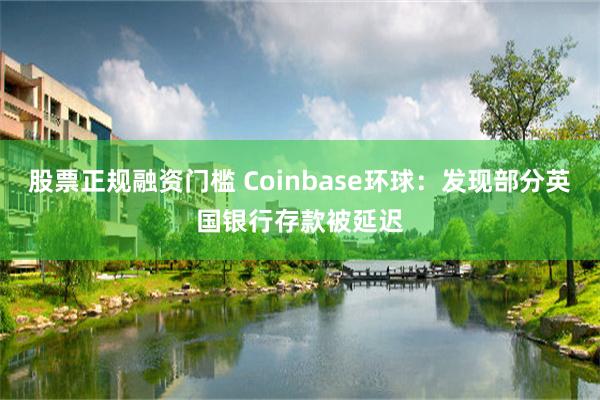 股票正规融资门槛 Coinbase环球：发现部分英国银行存款被延迟