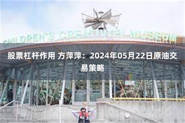 股票杠杆作用 方萍萍：2024年05月22日原油交易策略