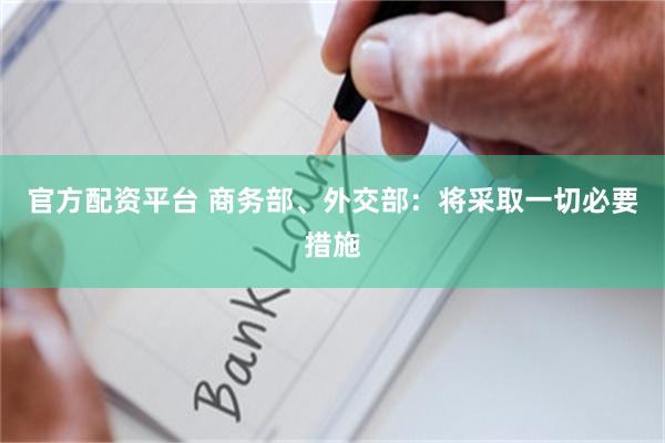 官方配资平台 商务部、外交部：将采取一切必要措施