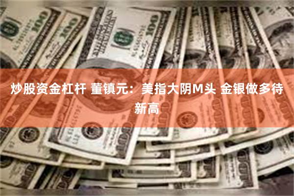 炒股资金杠杆 董镇元：美指大阴M头 金银做多待新高