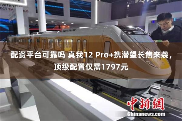 配资平台可靠吗 真我12 Pro+携潜望长焦来袭，顶级配置仅需1797元