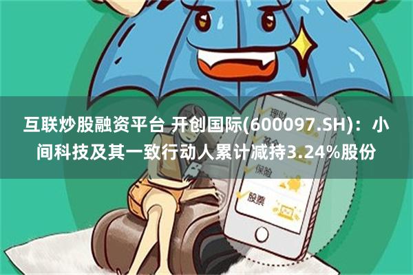 互联炒股融资平台 开创国际(600097.SH)：小间科技及其一致行动人累计减持3.24%股份