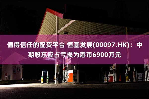 值得信任的配资平台 恒基发展(00097.HK)：中期股东应占亏损为港币6900万元