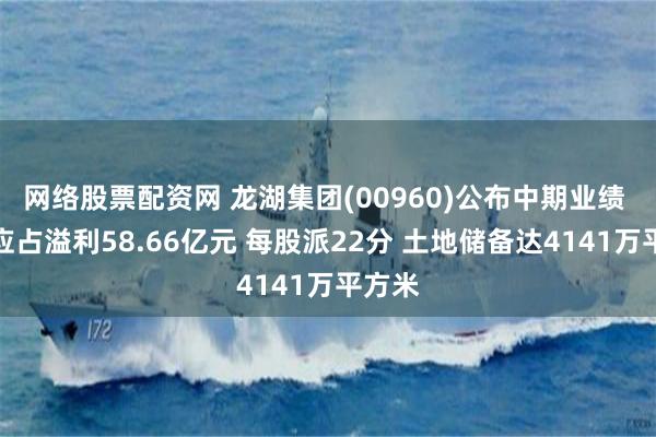 网络股票配资网 龙湖集团(00960)公布中期业绩 股东应占溢利58.66亿元 每股派22分 土地储备达4141万平方米