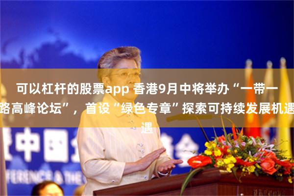 可以杠杆的股票app 香港9月中将举办“一带一路高峰论坛”，首设“绿色专章”探索可持续发展机遇