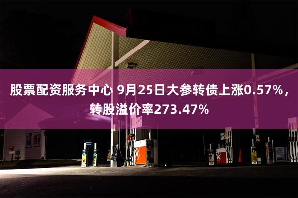 股票配资服务中心 9月25日大参转债上涨0.57%，转股溢价率273.47%