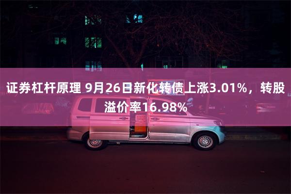 证券杠杆原理 9月26日新化转债上涨3.01%，转股溢价率16.98%