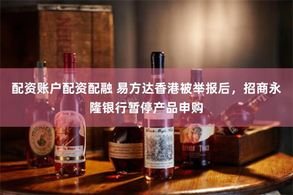 配资账户配资配融 易方达香港被举报后，招商永隆银行暂停产品申购