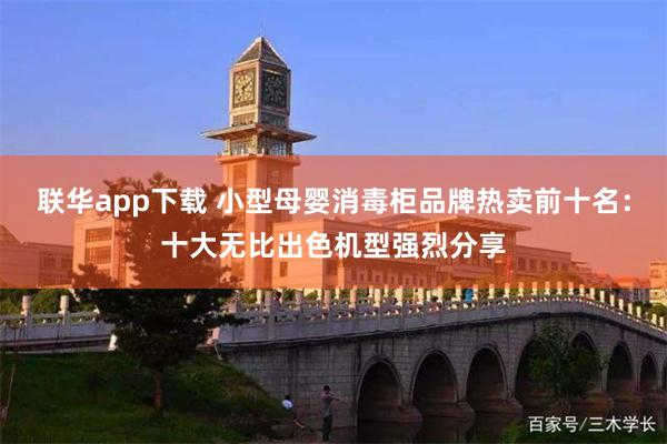 联华app下载 小型母婴消毒柜品牌热卖前十名：十大无比出色机型强烈分享