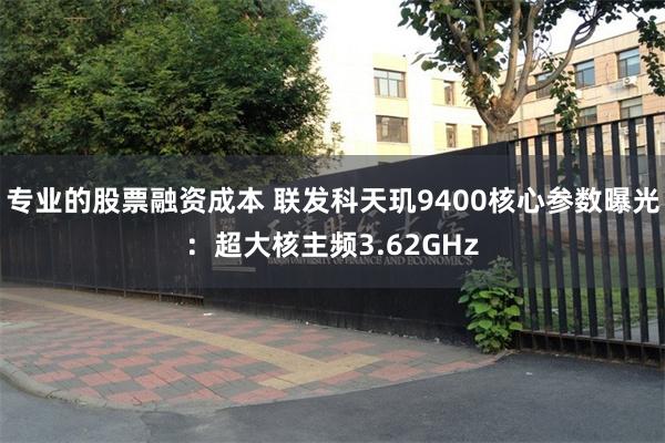 专业的股票融资成本 联发科天玑9400核心参数曝光：超大核主频3.62GHz