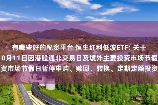 有哪些好的配资平台 恒生红利低波ETF: 关于旗下部分基金2024年10月11日因港股通非交易日及境外主要投资市场节假日暂停申购、赎回、转换、定期定额投资业务的提示性公告