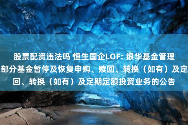 股票配资违法吗 恒生国企LOF: 银华基金管理股份有限公司关于旗下部分基金暂停及恢复申购、赎回、转换（如有）及定期定额投资业务的公告