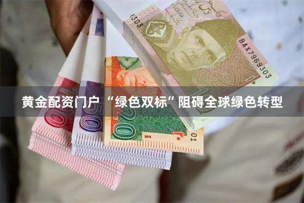 黄金配资门户 “绿色双标”阻碍全球绿色转型