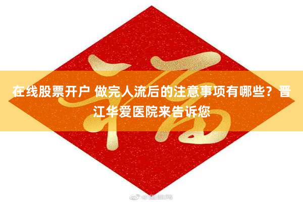 在线股票开户 做完人流后的注意事项有哪些？晋江华爱医院来告诉您