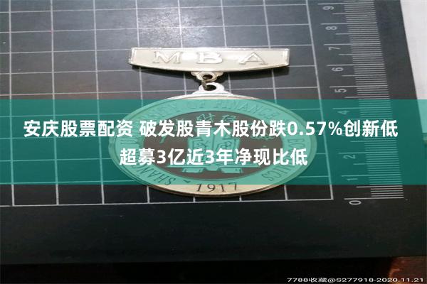 安庆股票配资 破发股青木股份跌0.57%创新低 超募3亿近3年净现比低