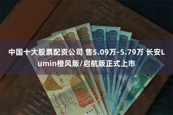 中国十大股票配资公司 售5.09万-5.79万 长安Lumin橙风版/启航版正式上市