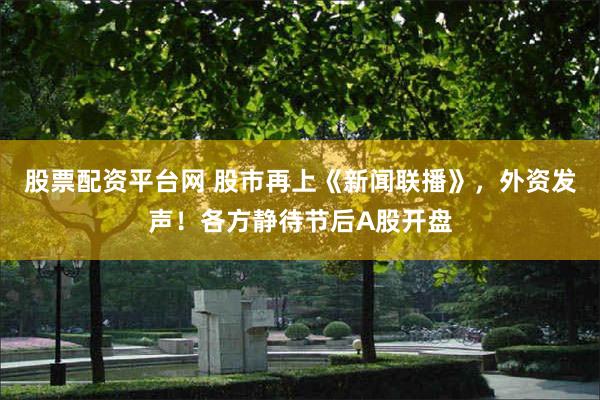 股票配资平台网 股市再上《新闻联播》，外资发声！各方静待节后A股开盘