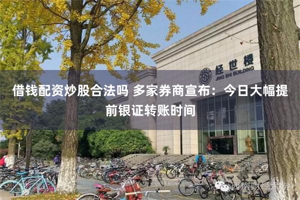 借钱配资炒股合法吗 多家券商宣布：今日大幅提前银证转账时间