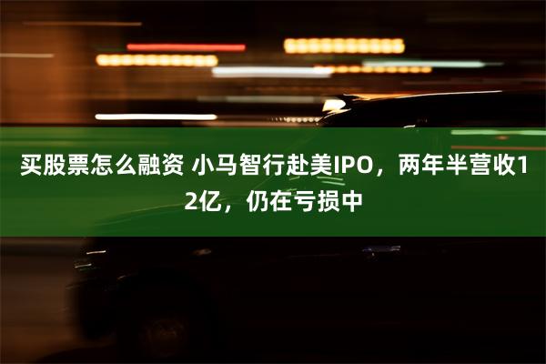 买股票怎么融资 小马智行赴美IPO，两年半营收12亿，仍在亏损中