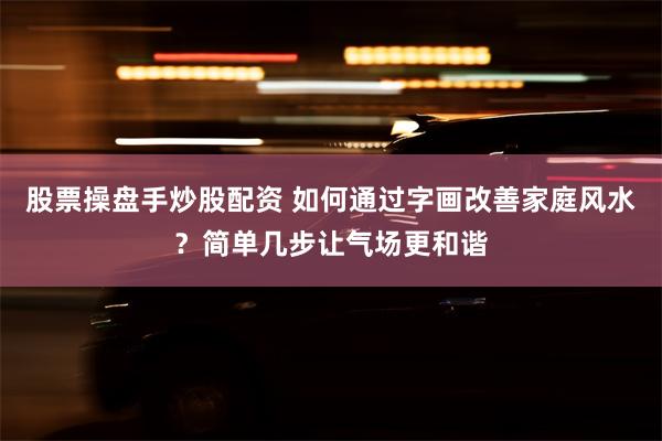 股票操盘手炒股配资 如何通过字画改善家庭风水？简单几步让气场更和谐