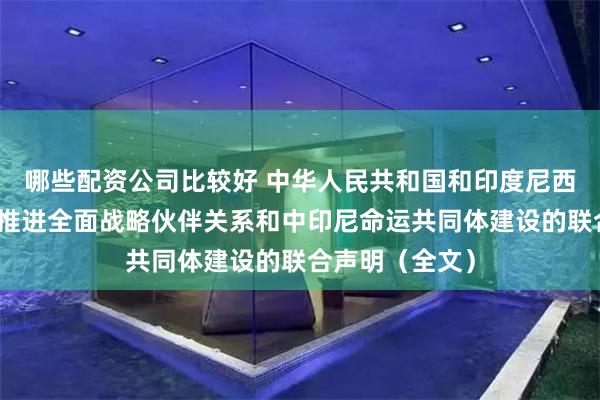 哪些配资公司比较好 中华人民共和国和印度尼西亚共和国关于推进全面战略伙伴关系和中印尼命运共同体建设的联合声明（全文）