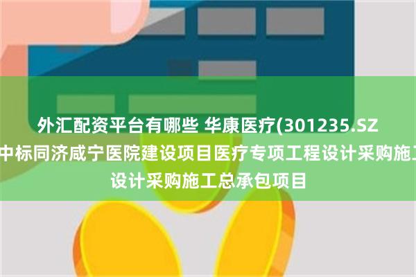 外汇配资平台有哪些 华康医疗(301235.SZ)：联合体预中标同济咸宁医院建设项目医疗专项工程设计采购施工总承包项目