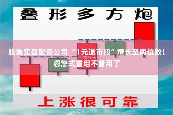 股票实盘配资公司 “1元退市股”增长至两位数！忽悠式重组不管用了