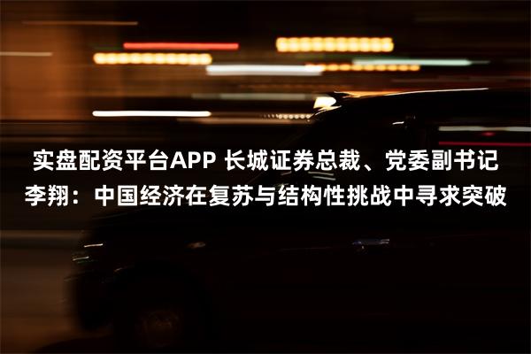 实盘配资平台APP 长城证券总裁、党委副书记李翔：中国经济在复苏与结构性挑战中寻求突破