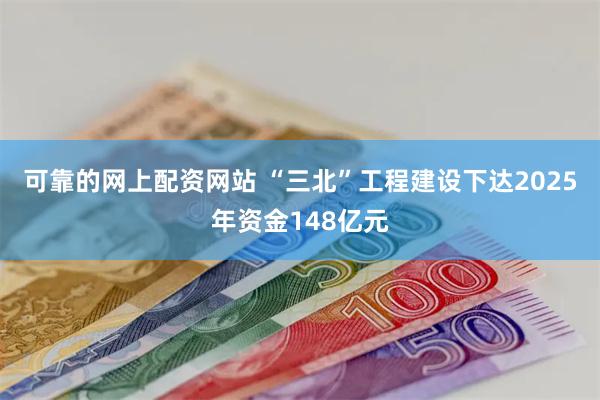 可靠的网上配资网站 “三北”工程建设下达2025年资金148亿元