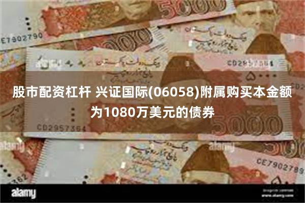 股市配资杠杆 兴证国际(06058)附属购买本金额为1080万美元的债券