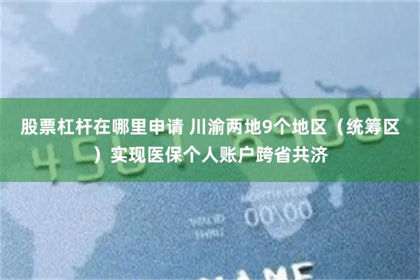 股票杠杆在哪里申请 川渝两地9个地区（统筹区）实现医保个人账户跨省共济