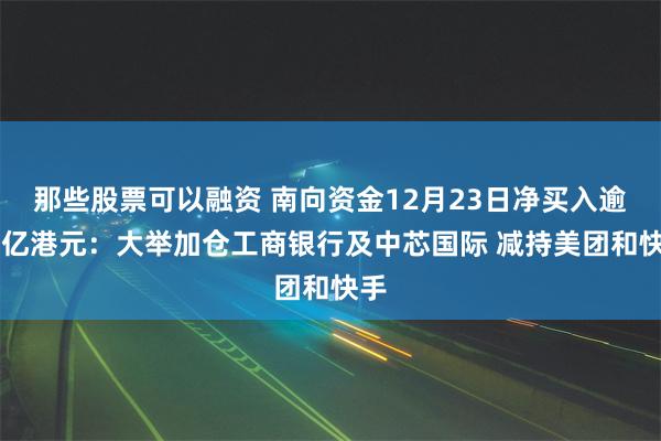 那些股票可以融资 南向资金12月23日净买入逾26亿港元：大举加仓工商银行及中芯国际 减持美团和快手