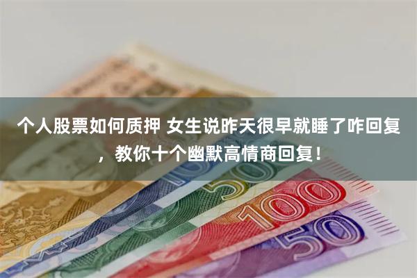 个人股票如何质押 女生说昨天很早就睡了咋回复，教你十个幽默高情商回复！